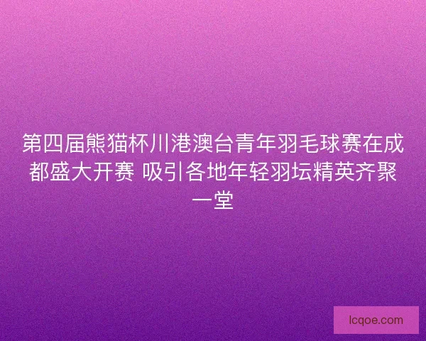 第四届熊猫杯川港澳台青年羽毛球赛在成都盛大开赛 吸引各地年轻羽坛精英齐聚一堂